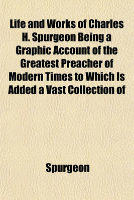 Book cover for Life and Works of Charles H. Spurgeon Being a Graphic Account of the Greatest Preacher of Modern Times to Which Is Added a Vast Collection of