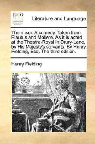 Cover of The Miser. a Comedy. Taken from Plautus and Moliere. as It Is Acted at the Theatre-Royal in Drury-Lane, by His Majesty's Servants. by Henry Fielding, Esq. the Third Edition.