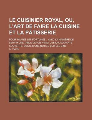 Book cover for Le Cuisinier Royal, Ou, L'Art de Faire La Cuisine Et La Patisserie; Pour Toutes Les Fortunes... Avec La Maniere de Servir Une Table Depuis Vingt Jusju