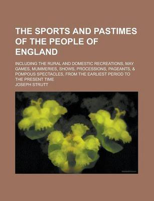 Book cover for The Sports and Pastimes of the People of England; Including the Rural and Domestic Recreations, May Games, Mummeries, Shows, Processions, Pageants, &