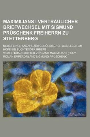 Cover of Maximilians I Vertraulicher Briefwechsel Mit Sigmund Pruschenk Freiherrn Zu Stettenberg; Nebst Einer Anzahl Zeitgenossischer Das Leben Am Hofe Beleuchtender Briefe