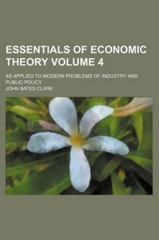 Cover of Essentials of Economic Theory; As Applied to Modern Problems of Industry and Public Policy Volume 4