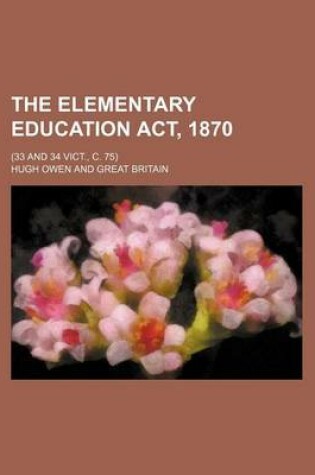 Cover of The Elementary Education ACT, 1870; (33 and 34 Vict., C. 75)