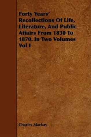 Cover of Forty Years' Recollections Of Life, Literature, And Public Affairs From 1830 To 1870. In Two Volumes Vol I