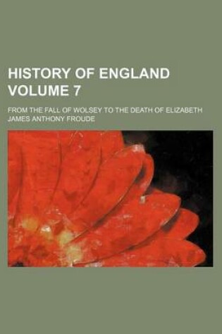 Cover of History of England Volume 7; From the Fall of Wolsey to the Death of Elizabeth