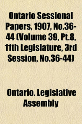 Cover of Ontario Sessional Papers, 1907, No.36-44 (Volume 39, PT.8, 11th Legislature, 3rd Session, No.36-44)