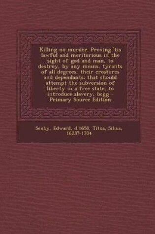 Cover of Killing No Murder. Proving 'Tis Lawful and Meritorious in the Sight of God and Man, to Destroy, by Any Means, Tyrants of All Degrees, Their Creatures and Dependants; That Should Attempt the Subversion of Liberty in a Free State, to Introduce Slavery, Begg