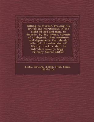 Book cover for Killing No Murder. Proving 'Tis Lawful and Meritorious in the Sight of God and Man, to Destroy, by Any Means, Tyrants of All Degrees, Their Creatures and Dependants; That Should Attempt the Subversion of Liberty in a Free State, to Introduce Slavery, Begg