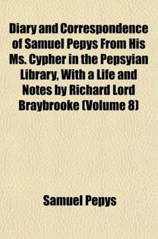 Cover of Diary and Correspondence of Samuel Pepys from His Ms. Cypher in the Pepsyian Library, with a Life and Notes by Richard Lord Braybrooke (Volume 8)