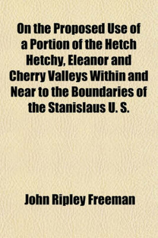 Cover of On the Proposed Use of a Portion of the Hetch Hetchy, Eleanor and Cherry Valleys Within and Near to the Boundaries of the Stanislaus U. S.