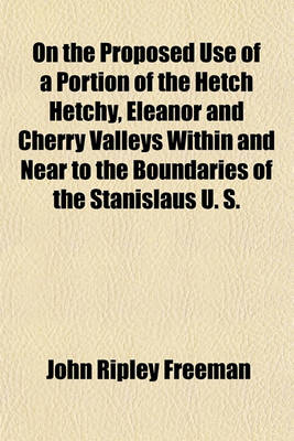 Book cover for On the Proposed Use of a Portion of the Hetch Hetchy, Eleanor and Cherry Valleys Within and Near to the Boundaries of the Stanislaus U. S.