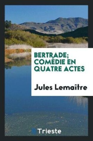 Cover of Bertrade; Com die En Quatre Actes