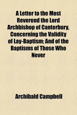 Book cover for A Letter to the Most Reverend the Lord Archbishop of Canterbury, Concerning the Validity of Lay-Baptism; And of the Baptisms of Those Who Never