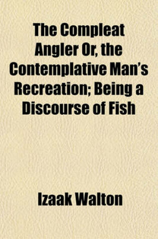 Cover of The Compleat Angler Or, the Contemplative Man's Recreation; Being a Discourse of Fish