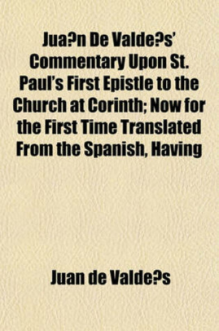 Cover of Jua N de Valde S' Commentary Upon St. Paul's First Epistle to the Church at Corinth; Now for the First Time Translated from the Spanish, Having