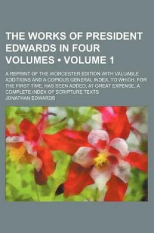 Cover of The Works of President Edwards in Four Volumes (Volume 1); A Reprint of the Worcester Edition with Valuable Additions and a Copious General Index, to Which, for the First Time, Has Been Added, at Great Expense, a Complete Index of Scripture Texts