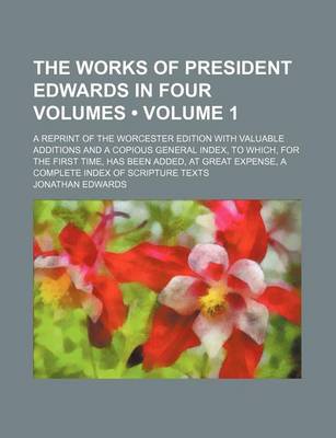Book cover for The Works of President Edwards in Four Volumes (Volume 1); A Reprint of the Worcester Edition with Valuable Additions and a Copious General Index, to Which, for the First Time, Has Been Added, at Great Expense, a Complete Index of Scripture Texts