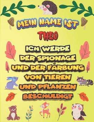 Book cover for Mein Name ist Theo Ich werde der Spionage und der Farbung von Tieren und Pflanzen beschuldigt