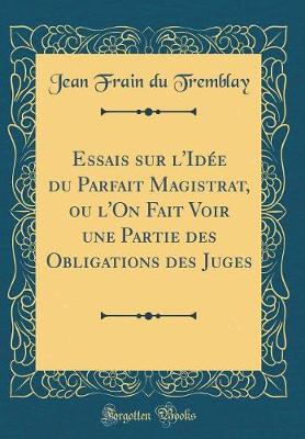 Book cover for Essais Sur l'Idée Du Parfait Magistrat, Ou l'On Fait Voir Une Partie Des Obligations Des Juges (Classic Reprint)