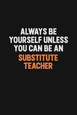 Book cover for Always Be Yourself Unless You Can Be A substitute teacher