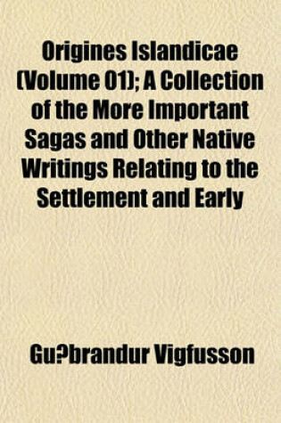 Cover of Origines Islandicae (Volume 01); A Collection of the More Important Sagas and Other Native Writings Relating to the Settlement and Early