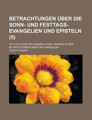 Book cover for Betrachtungen Uber Die Sonn- Und Festtags-Evangelien Und Episteln; Auf Alle Tage Des Ganzen Jahrs. Anhang Zu Den Betrachtungen Uber Die Evangelien (5