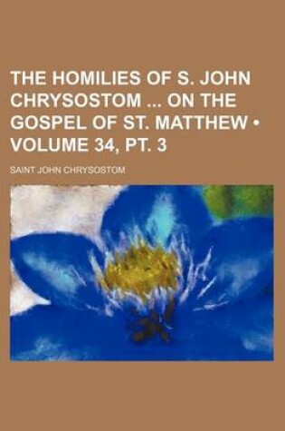 Cover of The Homilies of S. John Chrysostom on the Gospel of St. Matthew (Volume 34, PT. 3)