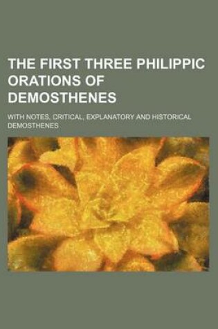 Cover of The First Three Philippic Orations of Demosthenes; With Notes, Critical, Explanatory and Historical