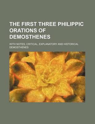 Book cover for The First Three Philippic Orations of Demosthenes; With Notes, Critical, Explanatory and Historical