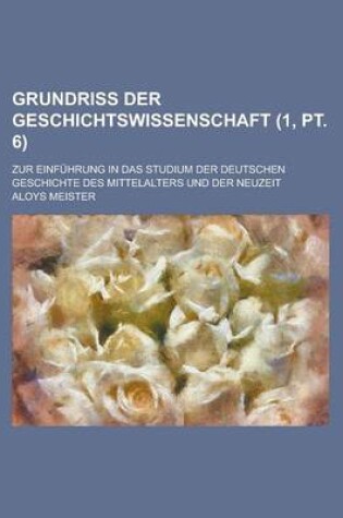 Cover of Grundriss Der Geschichtswissenschaft; Zur Einfuhrung in Das Studium Der Deutschen Geschichte Des Mittelalters Und Der Neuzeit (1, PT. 6 )