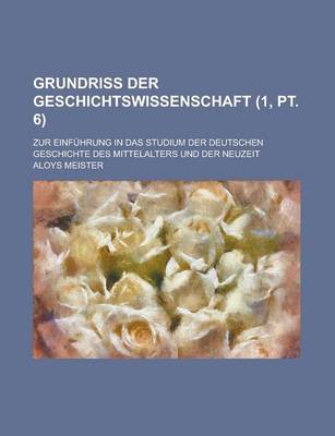 Book cover for Grundriss Der Geschichtswissenschaft; Zur Einfuhrung in Das Studium Der Deutschen Geschichte Des Mittelalters Und Der Neuzeit (1, PT. 6 )