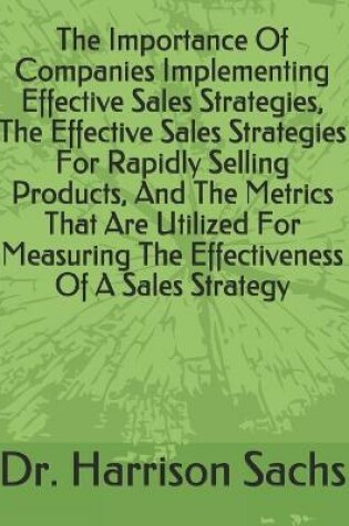 Cover of The Importance Of Companies Implementing Effective Sales Strategies, The Effective Sales Strategies For Rapidly Selling Products, And The Metrics That Are Utilized For Measuring The Effectiveness Of A Sales Strategy