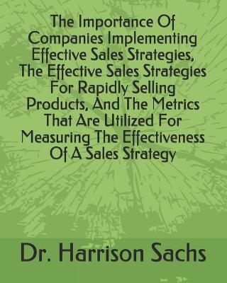 Book cover for The Importance Of Companies Implementing Effective Sales Strategies, The Effective Sales Strategies For Rapidly Selling Products, And The Metrics That Are Utilized For Measuring The Effectiveness Of A Sales Strategy