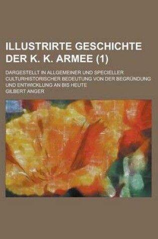 Cover of Illustrirte Geschichte Der K. K. Armee; Dargestellt in Allgemeiner Und Specieller Culturhistorischer Bedeutung Von Der Begrundung Und Entwicklung an Bis Heute (1)