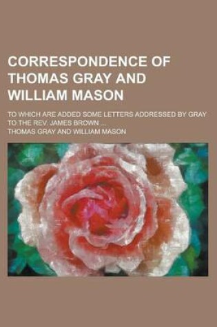 Cover of Correspondence of Thomas Gray and William Mason; To Which Are Added Some Letters Addressed by Gray to the REV. James Brown ...