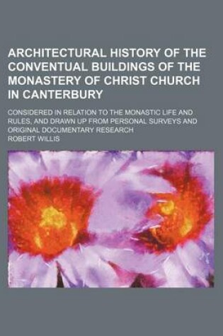 Cover of Architectural History of the Conventual Buildings of the Monastery of Christ Church in Canterbury; Considered in Relation to the Monastic Life and Rules, and Drawn Up from Personal Surveys and Original Documentary Research