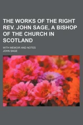 Cover of The Works of the Right REV. John Sage, a Bishop of the Church in Scotland; With Memoir and Notes