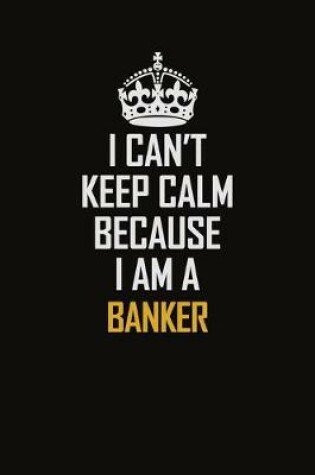 Cover of I Can't Keep Calm Because I Am A Banker