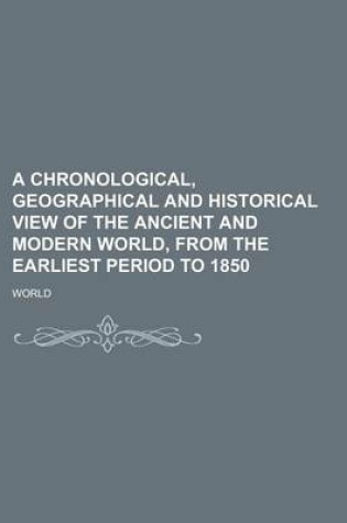 Cover of A Chronological, Geographical and Historical View of the Ancient and Modern World, from the Earliest Period to 1850
