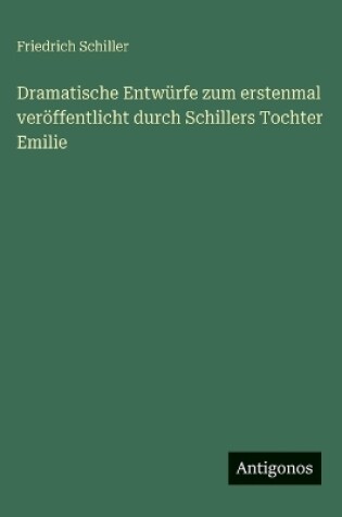 Cover of Dramatische Entwürfe zum erstenmal veröffentlicht durch Schillers Tochter Emilie