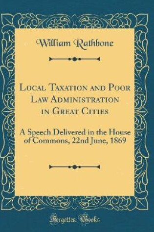 Cover of Local Taxation and Poor Law Administration in Great Cities: A Speech Delivered in the House of Commons, 22nd June, 1869 (Classic Reprint)