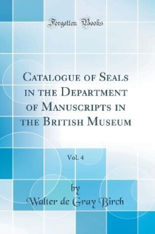 Cover of Catalogue of Seals in the Department of Manuscripts in the British Museum, Vol. 4 (Classic Reprint)