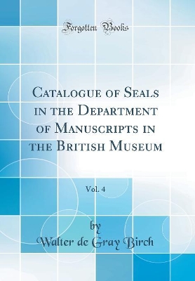 Book cover for Catalogue of Seals in the Department of Manuscripts in the British Museum, Vol. 4 (Classic Reprint)