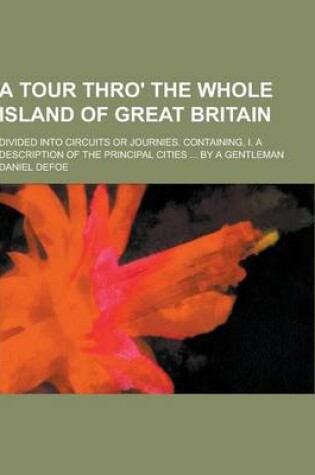 Cover of A Tour Thro' the Whole Island of Great Britain; Divided Into Circuits or Journies. Containing, I. a Description of the Principal Cities ... by a Gen