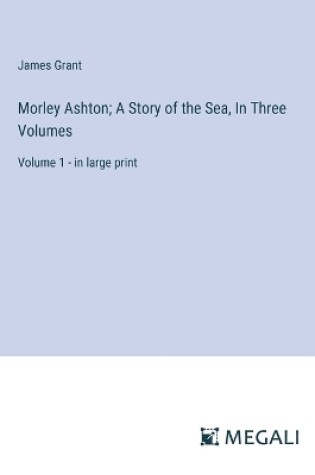 Cover of Morley Ashton; A Story of the Sea, In Three Volumes