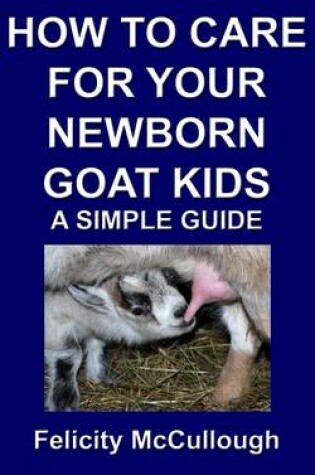 Cover of How To Care For Your Newborn Goat Kids A Simple Guide