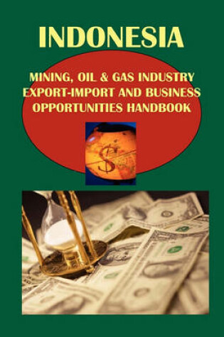 Cover of Indonesia Mining, Oil & Gas Industry Export-Import and Business Opportunities Handbook Volume 1 Strategic and Practical Information