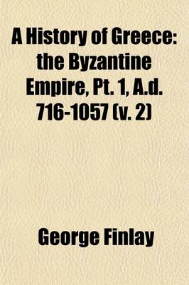 Book cover for A History of Greece; The Byzantine Empire, PT. 1, A.D. 716-1057 Volume 2