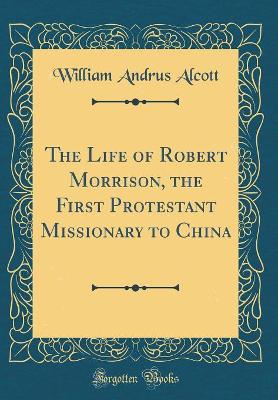 Book cover for The Life of Robert Morrison, the First Protestant Missionary to China (Classic Reprint)