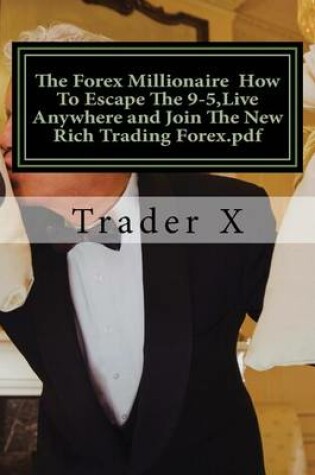 Cover of The Forex Millionaire How To Escape The 9-5, Live Anywhere and Join The New Rich Trading Forex.pdf